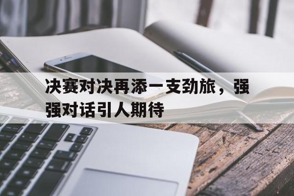 杏彩体育网站-决赛对决再添一支劲旅，强强对话引人期待的简单介绍